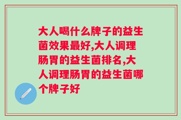 大人喝什么牌子的益生菌效果最好？掌握好这两种挑选方式，让你不必再纠结品牌的选择。