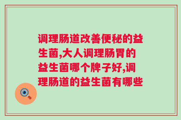 调理肠道改善便秘的益生菌该如何选呢？原来这两个挑选秘密，九成人都不知道。