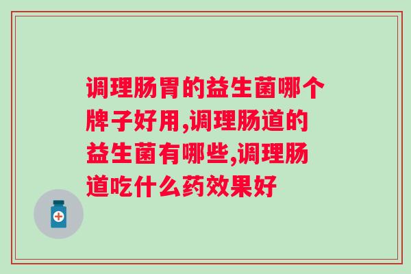 调理肠胃的益生菌哪个牌子好用？掌握这两种挑选方法，让你选出更好的品牌。