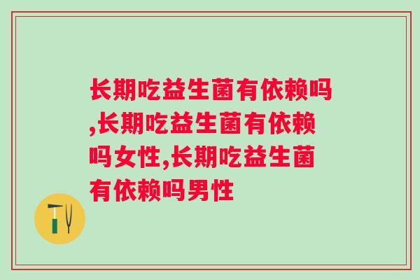 长期吃益生菌有依赖吗？怎么选择合适的益生菌呢？