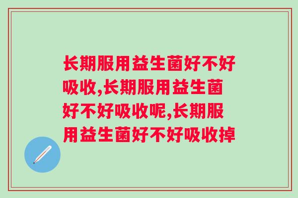 长期服用益生菌好不好吸收？好的益生菌该怎么选？