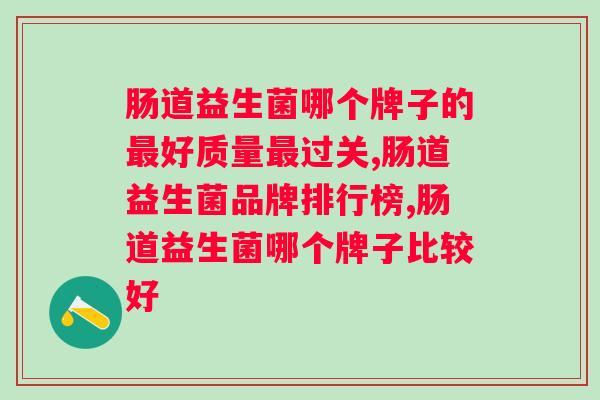 肠道益生菌哪个牌子的好质量过关，听听专家怎么说！