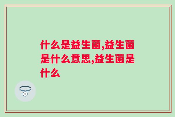 什么叫益生菌？1分钟带你了解益生菌的特点与功效