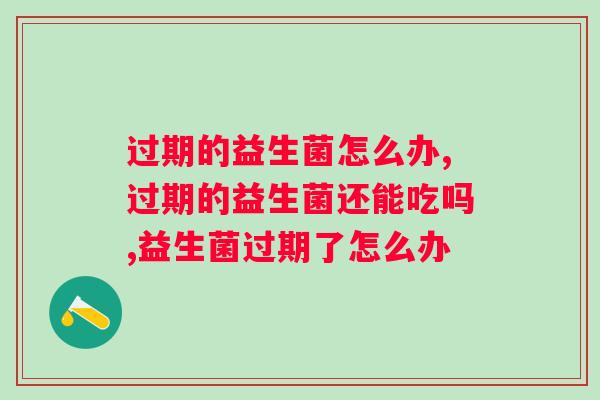 过期的益生菌怎么办？别急，看看这里的建议！