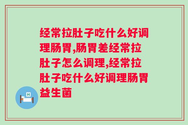 经常拉肚子吃什么好调理肠胃？益生菌是真的有效