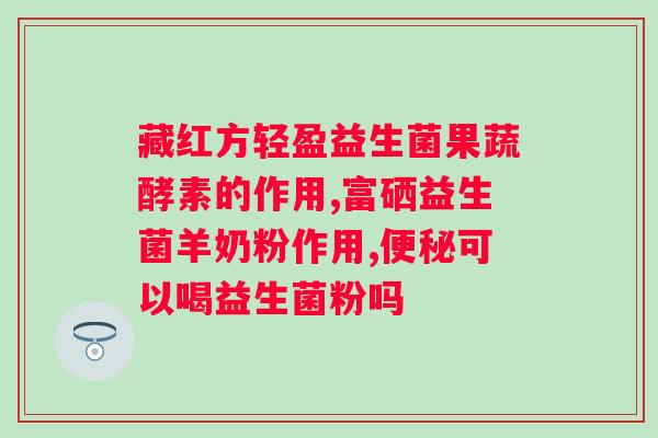 肠道益生菌的药饭前还是饭后吃?正确的服用方式和注意事项? 肠道益生菌的药饭前还是饭后吃?正确的服用方式和注意事项?
