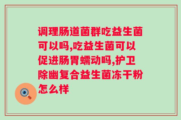 吃了益生菌还是怎么办？益生菌对的效果及注意事项？