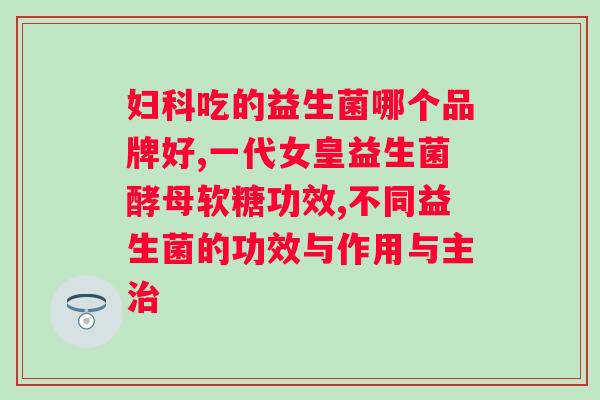 大人吃的益生菌排行榜有胃能吃益生菌吗？解答大人服用益生菌的疑问？