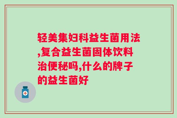 腹泻用益生菌多久有效？益生菌对腹泻的治疗效果及使用方法？