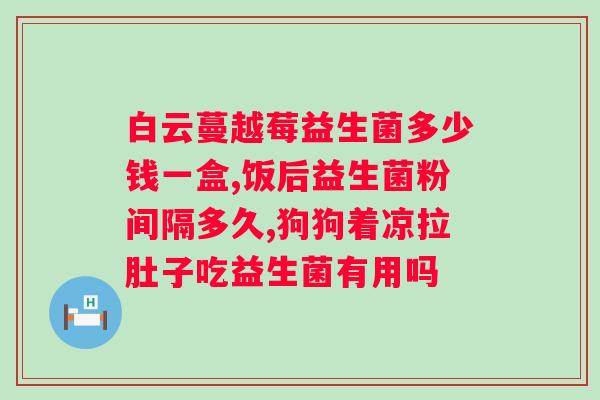 补充肠胃益生菌的有哪些？详解益生菌的种类和功效？