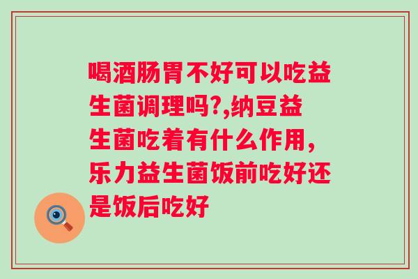 肚子不舒服益生菌饭前吃还是饭后？正确吃益生菌的方法？