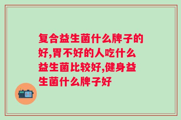 什么牌子益生菌效果好？推荐几个效果明显的益生菌品牌？