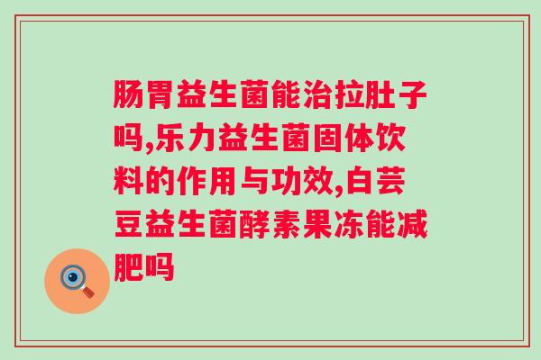 调理肠道好的益生菌？了解益生菌及其对肠道的功效？