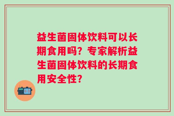益生菌固体饮料可以长期食用吗？专家解析益生菌固体饮料的长期食用安全性？
