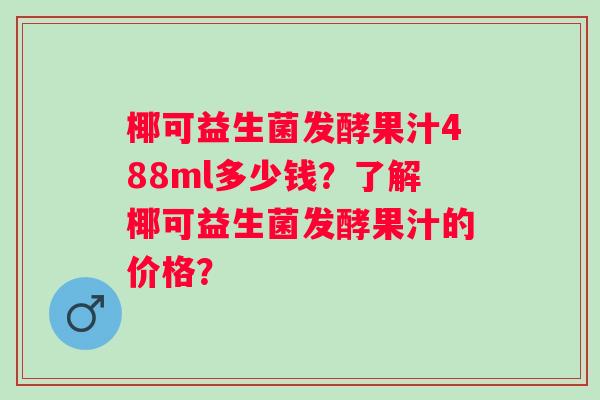 椰可益生菌发酵果汁488ml多少钱？了解椰可益生菌发酵果汁的价格？