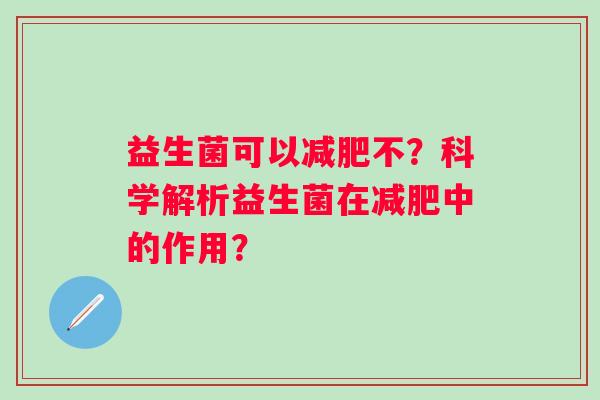 益生菌可以减肥不？科学解析益生菌在减肥中的作用？