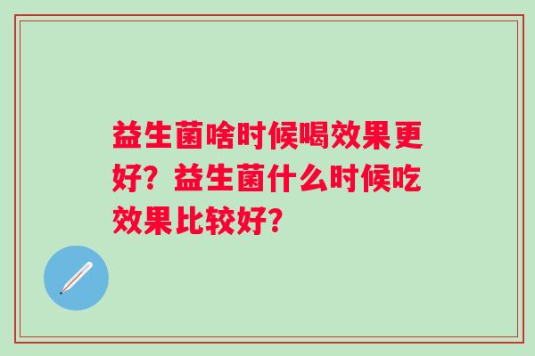 益生菌啥时候喝效果更好？益生菌什么时候吃效果比较好？