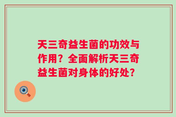 天三奇益生菌的功效与作用？全面解析天三奇益生菌对身体的好处？