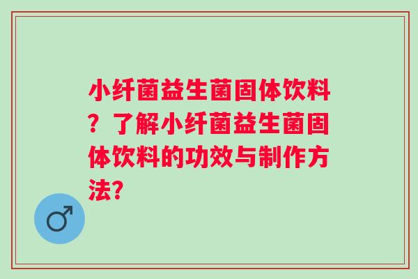 小纤菌益生菌固体饮料？了解小纤菌益生菌固体饮料的功效与制作方法？