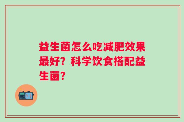益生菌怎么吃效果好？科学饮食搭配益生菌？