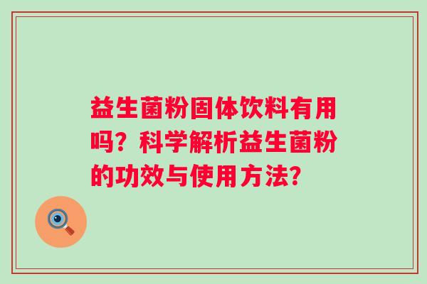 益生菌粉固体饮料有用吗？科学解析益生菌粉的功效与使用方法？