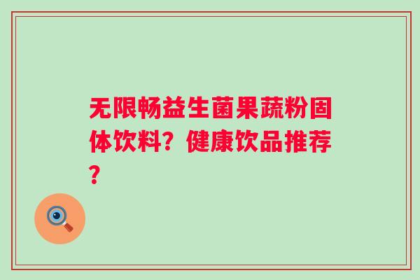 无限畅益生菌果蔬粉固体饮料？健康饮品推荐？