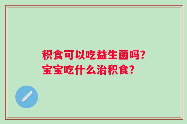 积食可以吃益生菌吗？宝宝吃什么积食？