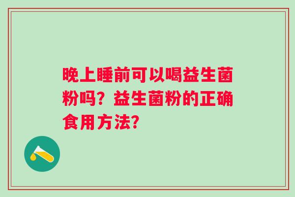 晚上睡前可以喝益生菌粉吗？益生菌粉的正确食用方法？