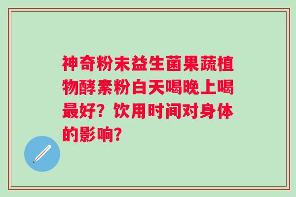 神奇粉末益生菌果蔬植物酵素粉白天喝晚上喝好？饮用时间对身体的影响？