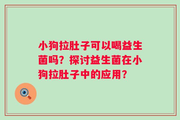 小狗拉肚子可以喝益生菌吗？探讨益生菌在小狗拉肚子中的应用？