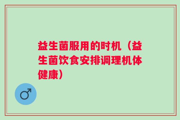 益生菌服用的时机（益生菌饮食安排调理机体健康）