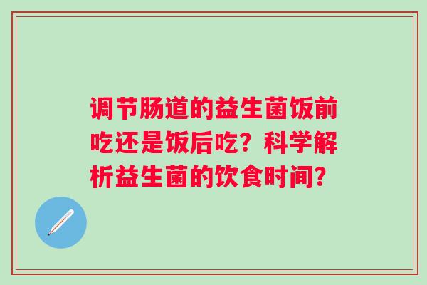 调节肠道的益生菌饭前吃还是饭后吃？科学解析益生菌的饮食时间？