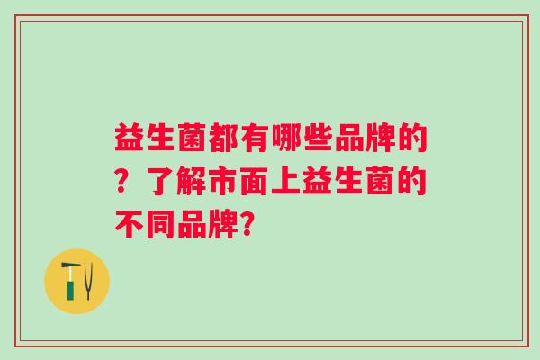 益生菌都有哪些品牌的？了解市面上益生菌的不同品牌？