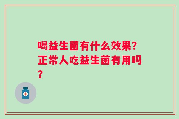 喝益生菌有什么效果？正常人吃益生菌有用吗？