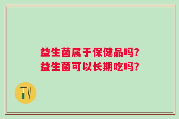 益生菌属于保健品吗？益生菌可以长期吃吗？