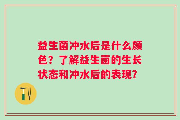 益生菌冲水后是什么颜色？了解益生菌的生长状态和冲水后的表现？