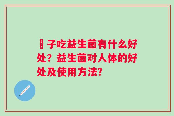 廋子吃益生菌有什么好处？益生菌对人体的好处及使用方法？