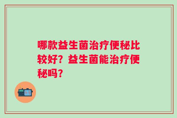 哪款益生菌治疗便秘比较好？益生菌能治疗便秘吗？