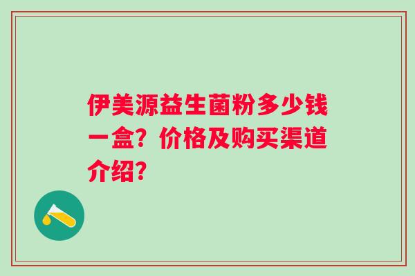 伊美源益生菌粉多少钱一盒？价格及购买渠道介绍？