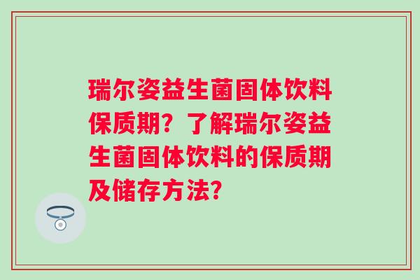 瑞尔姿益生菌固体饮料保质期？了解瑞尔姿益生菌固体饮料的保质期及储存方法？
