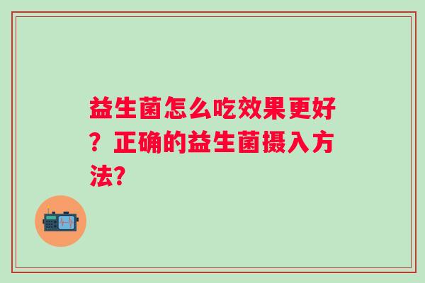 益生菌怎么吃效果更好？正确的益生菌摄入方法？