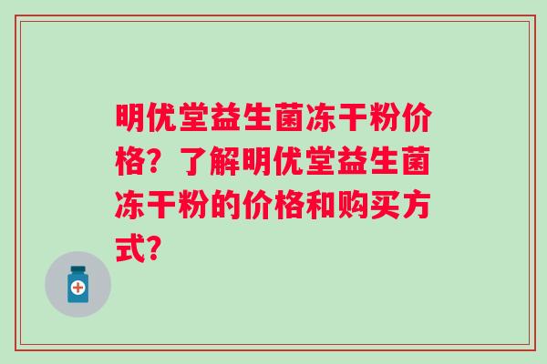 明优堂益生菌冻干粉价格？了解明优堂益生菌冻干粉的价格和购买方式？