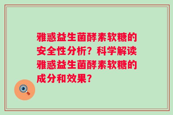 雅惑益生菌酵素软糖的安全性分析？科学解读雅惑益生菌酵素软糖的成分和效果？
