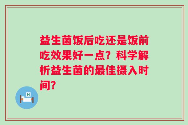 益生菌饭后吃还是饭前吃效果好一点？科学解析益生菌的佳摄入时间？