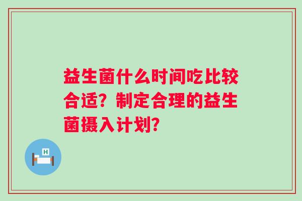 益生菌什么时间吃比较合适？制定合理的益生菌摄入计划？