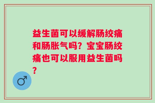 益生菌可以缓解肠绞痛和肠胀气吗？宝宝肠绞痛也可以服用益生菌吗？