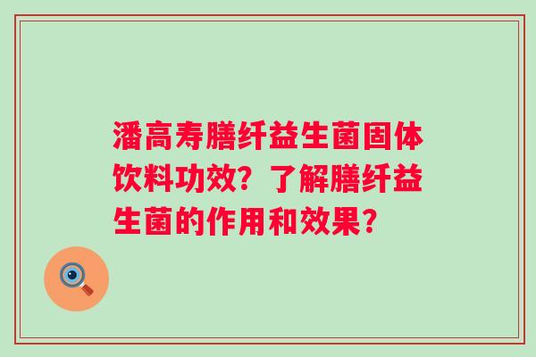 潘高寿膳纤益生菌固体饮料功效？了解膳纤益生菌的作用和效果？