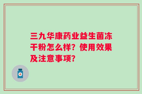 三九华康药业益生菌冻干粉怎么样？使用效果及注意事项？