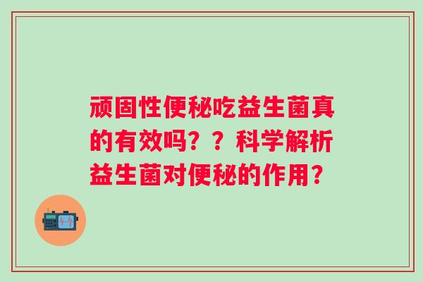 顽固性吃益生菌真的有效吗？？科学解析益生菌对的作用？