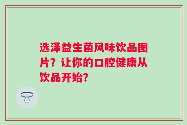 选泽益生菌风味饮品图片？让你的口腔健康从饮品开始？